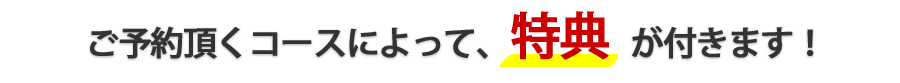 ご予約いただくコースによって特典が付きます！